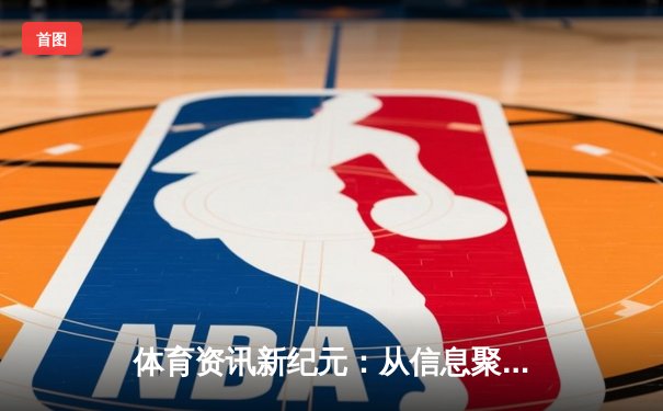 体育资讯新纪元：从信息聚合到沉浸式体验的深度变革