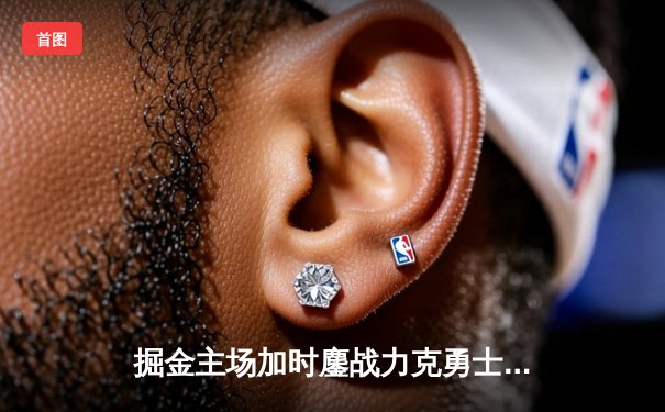 掘金主场加时鏖战力克勇士，约基奇32分准三双导演逆转