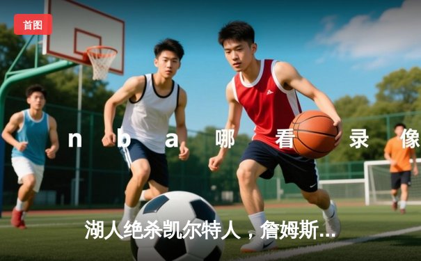 湖人绝杀凯尔特人，詹姆斯关键三分锁定胜局