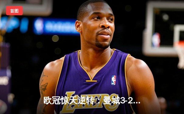 欧冠惊天逆转：曼城3-2力克拜仁，哈兰德双响定乾坤