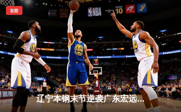 辽宁本钢末节逆袭广东宏远，成功卫冕CBA总冠军