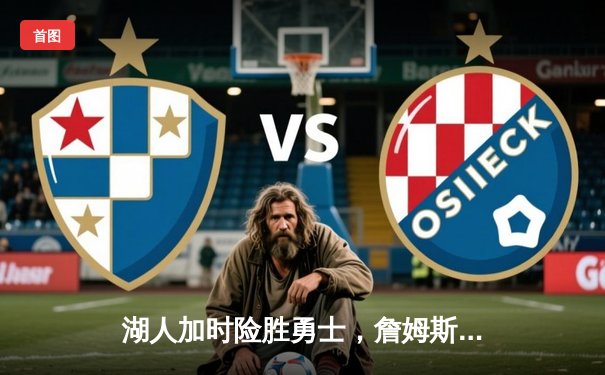 湖人加时险胜勇士，詹姆斯关键三分锁定胜局