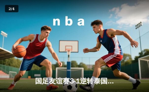 国足友谊赛3-1逆转泰国，武磊梅开二度闪耀昆明主场 - 2