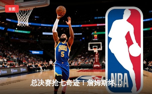 总决赛抢七奇迹！詹姆斯终场三分绝杀助湖人卫冕