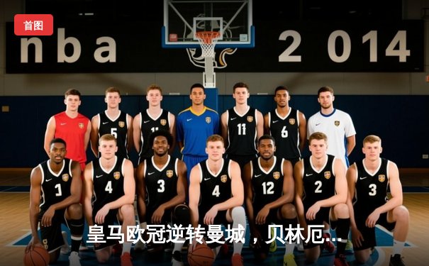 皇马欧冠逆转曼城，贝林厄姆绝杀引爆伯纳乌