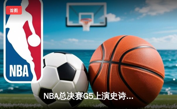 NBA总决赛G5上演史诗逆转！库里狂砍43分助勇士客场险胜凯尔特人