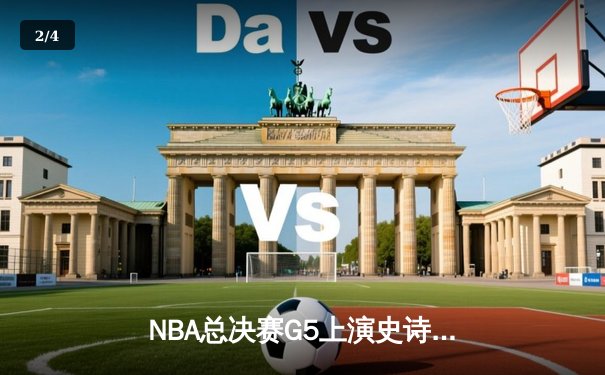 NBA总决赛G5上演史诗逆转！库里狂砍43分助勇士客场险胜凯尔特人 - 2