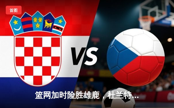 篮网加时险胜雄鹿，杜兰特49分刷新季后赛纪录