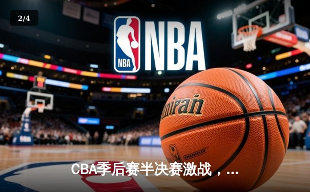 CBA季后赛半决赛激战，辽宁本钢力克新疆伊力特，总比分1-0领先 - 2