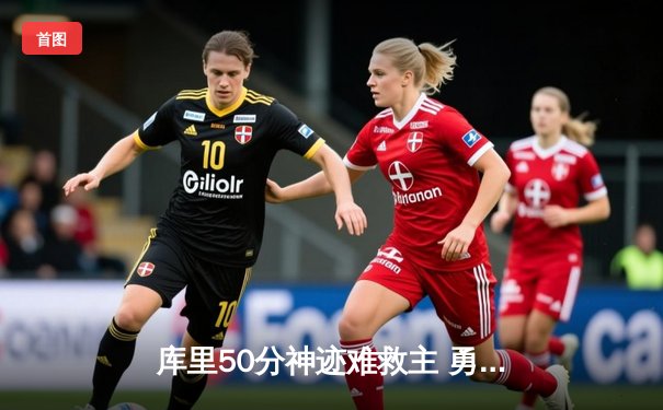 库里50分神迹难救主 勇士加时惜败绿军 总决赛悬念再起