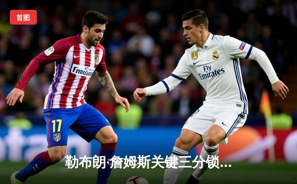 勒布朗·詹姆斯关键三分锁定胜局 湖人加时险胜掘金终结连败