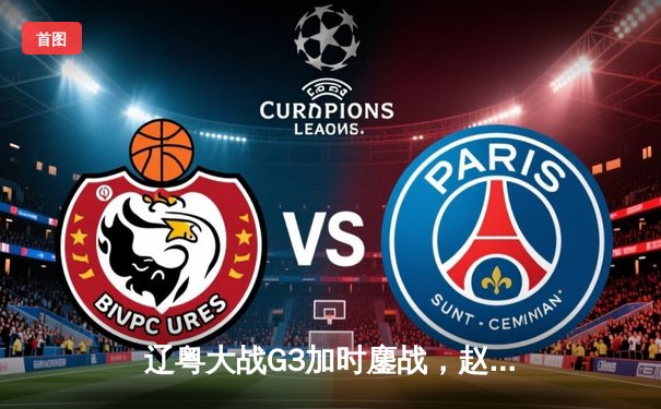 辽粤大战G3加时鏖战，赵继伟33+8+5率队夺赛点