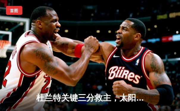 杜兰特关键三分救主，太阳加时险胜掘金，西部榜首之争白热化