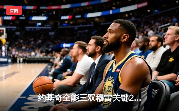 约基奇全能三双穆雷关键28分 掘金逆转森林狼总比分扳成2-2