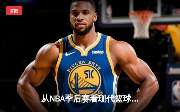 从NBA季后赛看现代篮球战术演变：数据分析如何重塑比赛格局