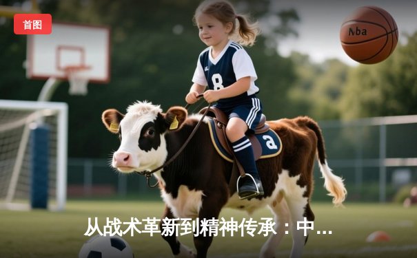 从战术革新到精神传承：中国女篮崛起背后的体育哲学思辨